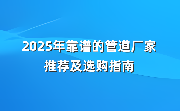 2025年靠谱的管道厂家推荐及选购指南