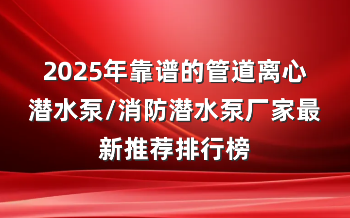 2025年靠谱的管道离心潜水泵/消防潜水泵厂家最新推荐排行榜