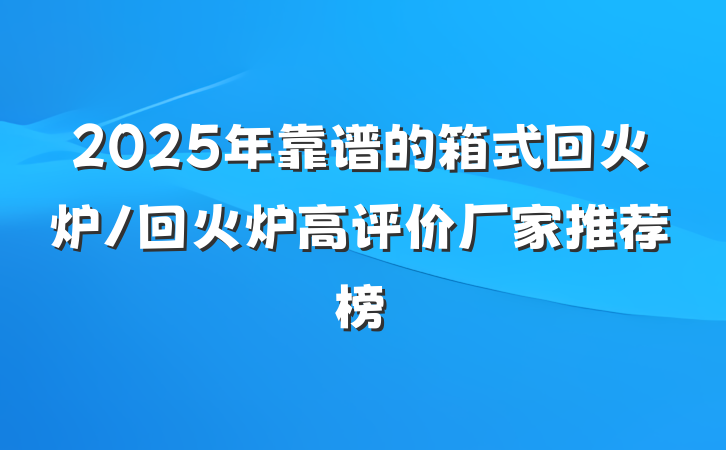 2025年靠谱的箱式回火炉/回火炉高评价厂家推荐榜