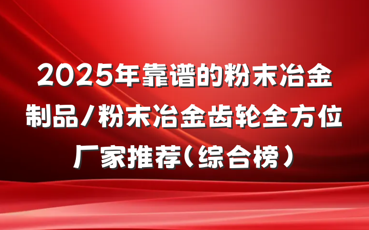 2025年靠谱的粉末冶金制品/粉末冶金齿轮全方位厂家推荐(综合榜)