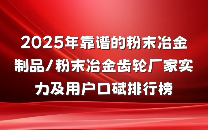 2025年靠谱的粉末冶金制品/粉末冶金齿轮厂家实力及用户口碑排行榜