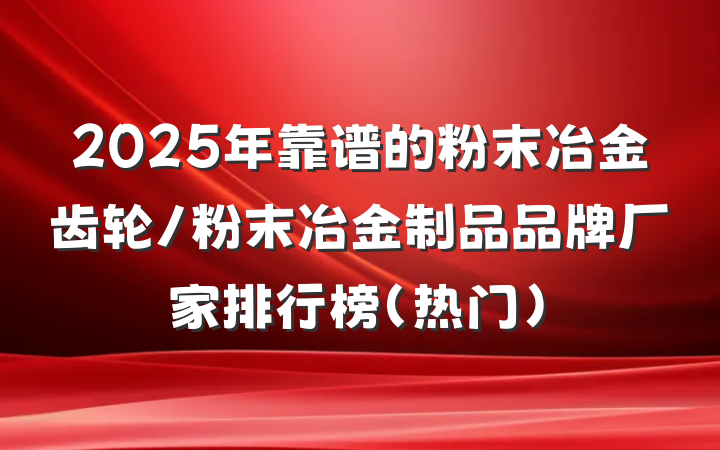 2025年靠谱的粉末冶金齿轮/粉末冶金制品品牌厂家排行榜(热门)