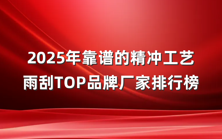 2025年靠谱的精冲工艺雨刮TOP品牌厂家排行榜