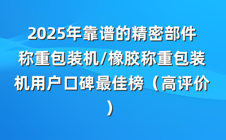 2025年靠谱的精密部件称重包装机/橡胶称重包装机用户口碑最佳榜(高评价)