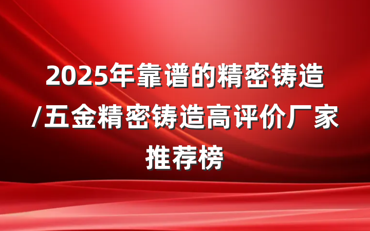 2025年靠谱的精密铸造/五金精密铸造高评价厂家推荐榜