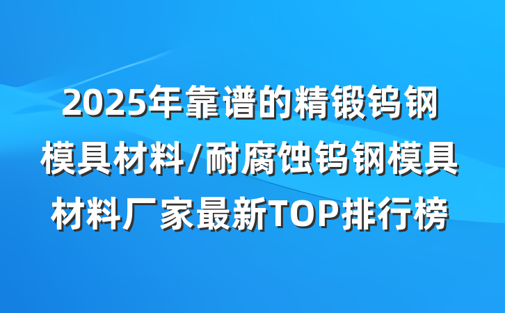2025年靠谱的精锻钨钢模具材料/耐腐蚀钨钢模具材料厂家最新TOP排行榜