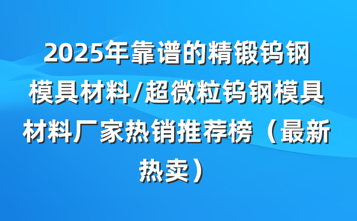 2025年靠谱的精锻钨钢模具材料/超微粒钨钢模具材料厂家热销推荐榜（最新热卖）