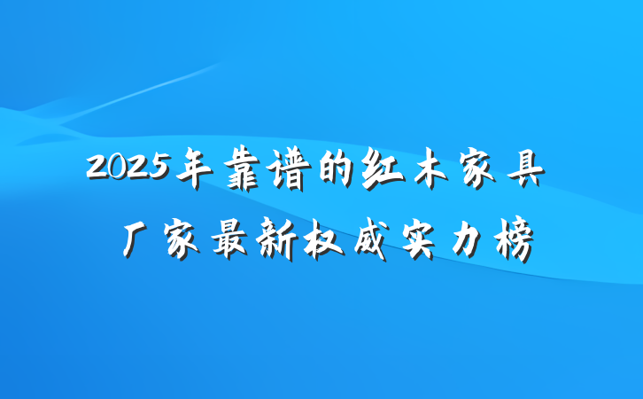 2025年靠谱的红木家具厂家最新权威实力榜