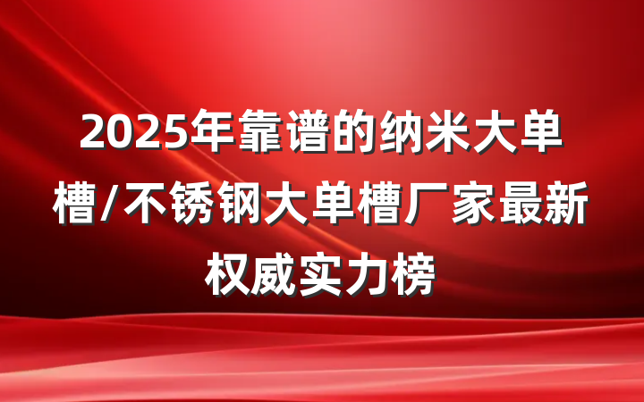 2025年靠谱的纳米大单槽/不锈钢大单槽厂家最新权威实力榜