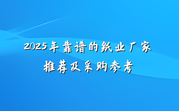 2025年靠谱的纸业厂家推荐及采购参考