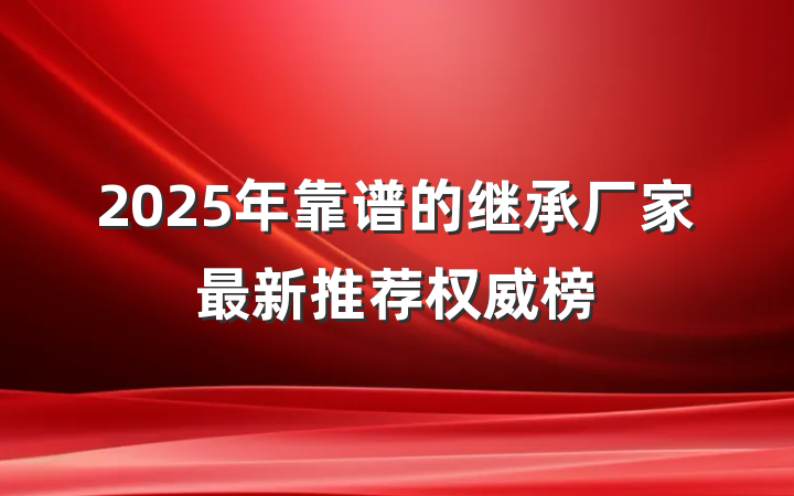 2025年靠谱的继承厂家最新推荐权威榜