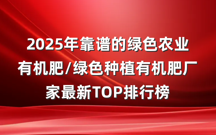 2025年靠谱的绿色农业有机肥/绿色种植有机肥厂家最新TOP排行榜