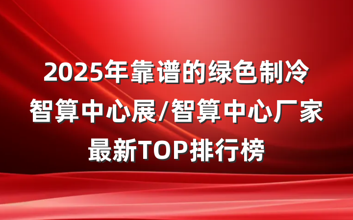 2025年靠谱的绿色制冷智算中心展/智算中心厂家最新TOP排行榜