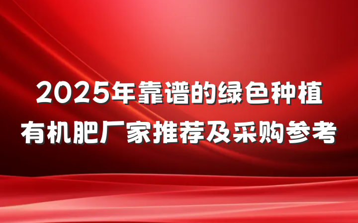 2025年靠谱的绿色种植有机肥厂家推荐及采购参考