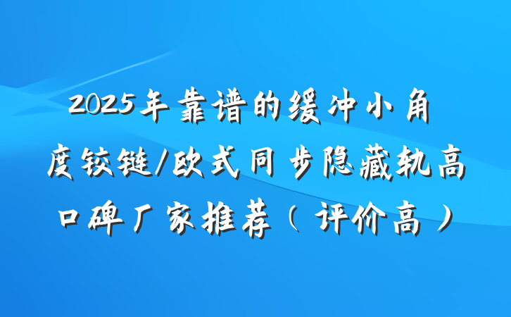 2025年靠谱的缓冲小角度铰链/欧式同步隐藏轨高口碑厂家推荐（评价高）