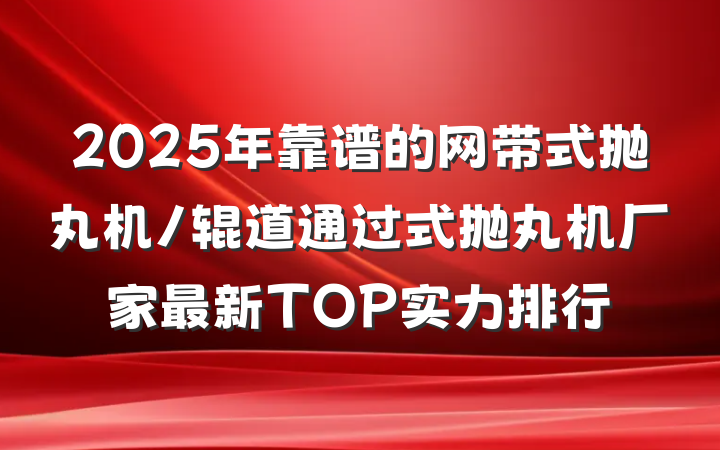 2025年靠谱的网带式抛丸机/辊道通过式抛丸机厂家最新TOP实力排行