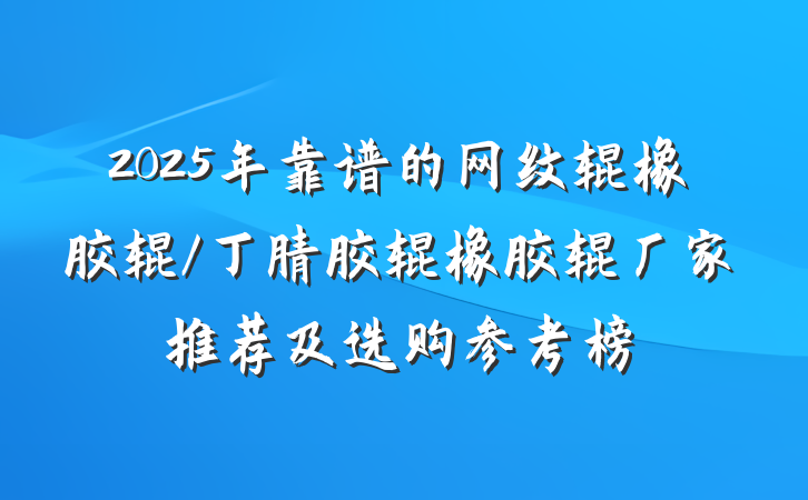 2025年靠谱的网纹辊橡胶辊/丁腈胶辊橡胶辊厂家推荐及选购参考榜
