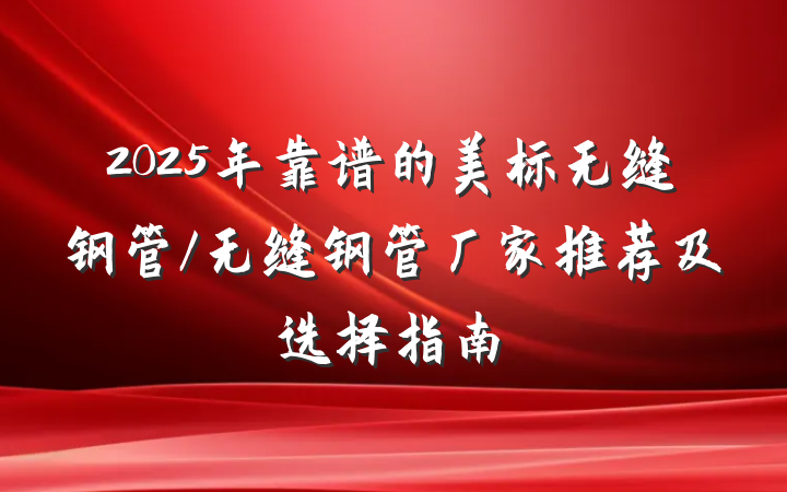 2025年靠谱的美标无缝钢管/无缝钢管厂家推荐及选择指南