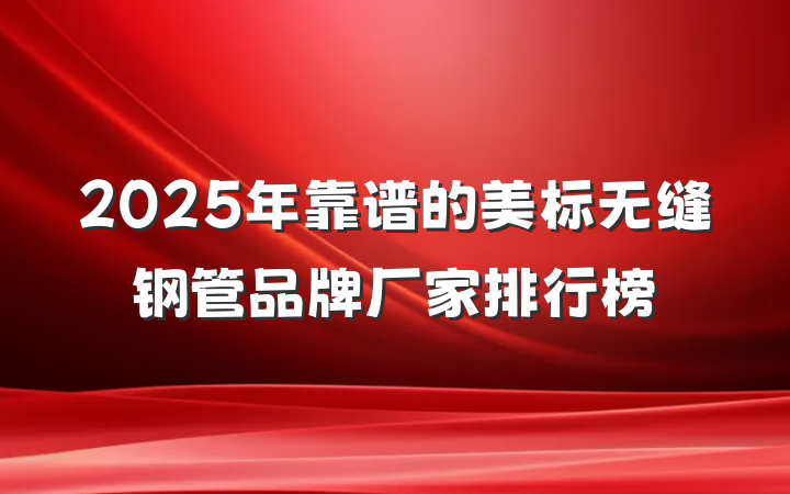2025年靠谱的美标无缝钢管品牌厂家排行榜