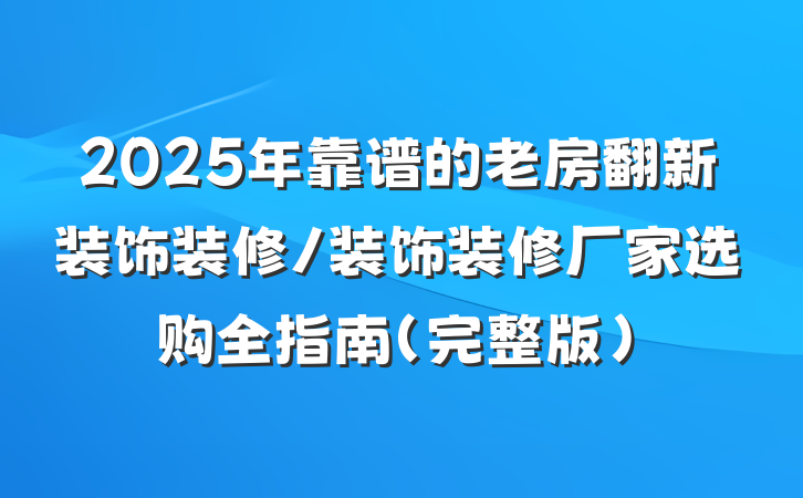 2025年靠谱的老房翻新装饰装修/装饰装修厂家选购全指南(完整版)