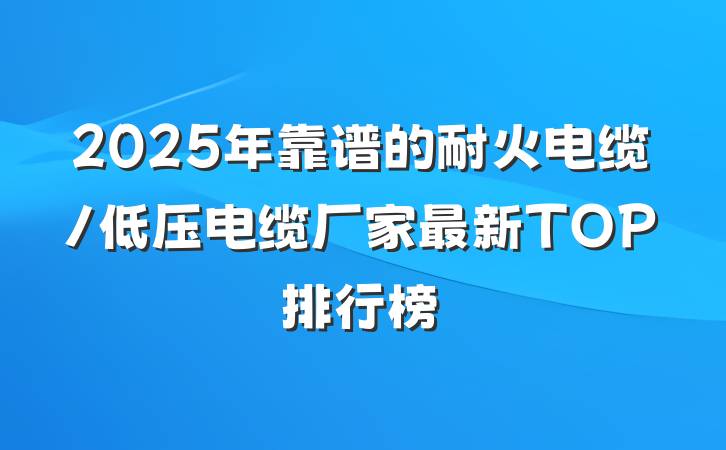 2025年靠谱的耐火电缆/低压电缆厂家最新TOP排行榜