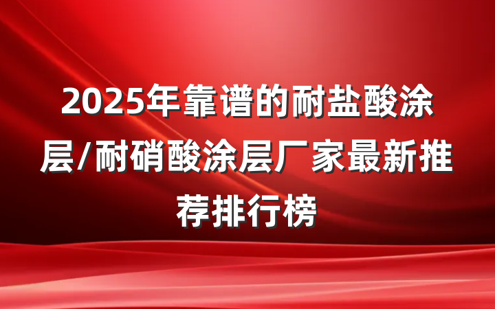 2025年靠谱的耐盐酸涂层/耐硝酸涂层厂家最新推荐排行榜