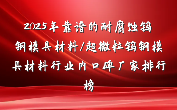2025年靠谱的耐腐蚀钨钢模具材料/超微粒钨钢模具材料行业内口碑厂家排行榜