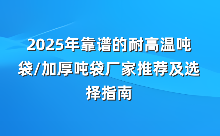 2025年靠谱的耐高温吨袋/加厚吨袋厂家推荐及选择指南