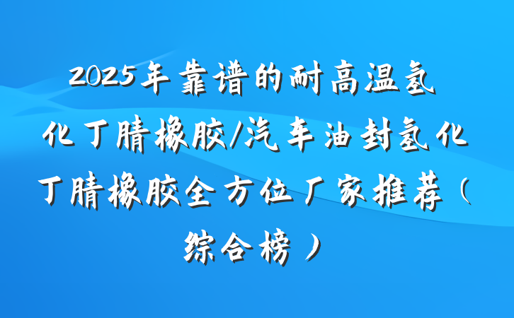 2025年靠谱的耐高温氢化丁腈橡胶/汽车油封氢化丁腈橡胶全方位厂家推荐（综合榜）