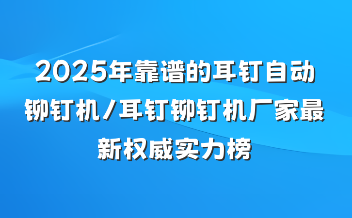 2025年靠谱的耳钉自动铆钉机/耳钉铆钉机厂家最新权威实力榜
