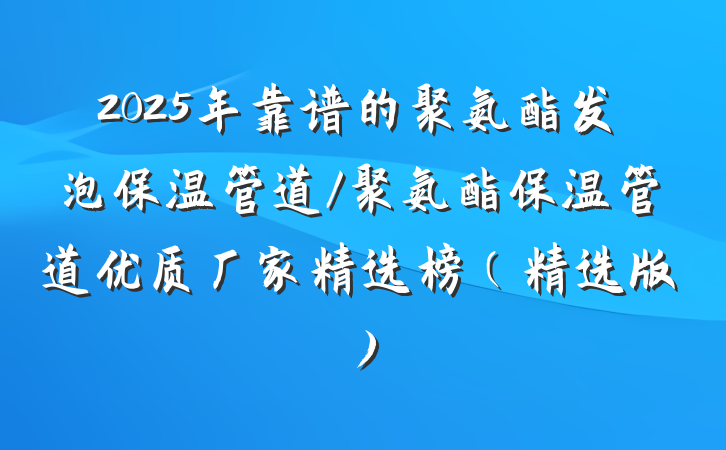 2025年靠谱的聚氨酯发泡保温管道/聚氨酯保温管道优质厂家精选榜(精选版)