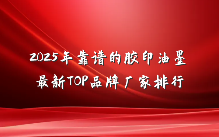 2025年靠谱的胶印油墨最新TOP品牌厂家排行