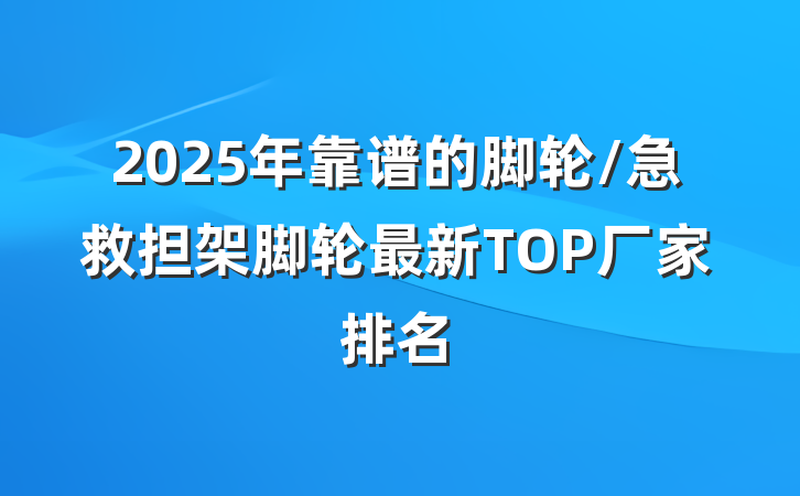 2025年靠谱的脚轮/急救担架脚轮最新TOP厂家排名