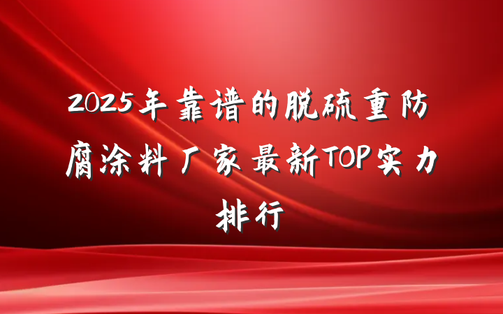2025年靠谱的脱硫重防腐涂料厂家最新TOP实力排行