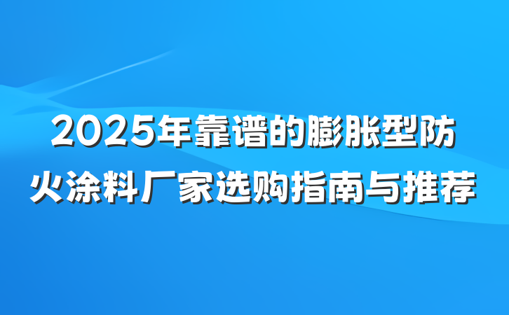 2025年靠谱的膨胀型防火涂料厂家选购指南与推荐