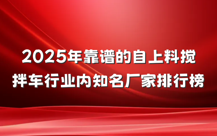 2025年靠谱的自上料搅拌车行业内知名厂家排行榜