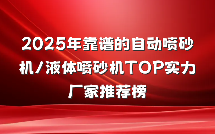 2025年靠谱的自动喷砂机/液体喷砂机TOP实力厂家推荐榜