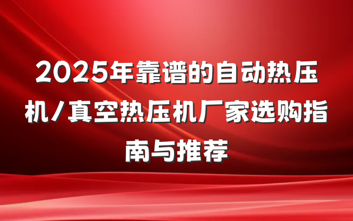 2025年靠谱的自动热压机/真空热压机厂家选购指南与推荐