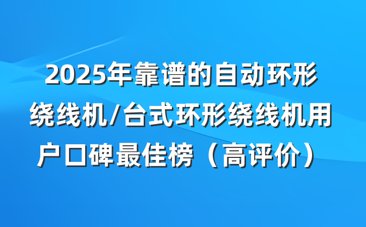 2025年靠谱的自动环形绕线机/台式环形绕线机用户口碑最佳榜(高评价)