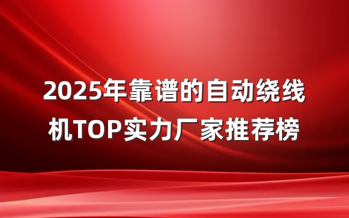 2025年靠谱的自动绕线机TOP实力厂家推荐榜