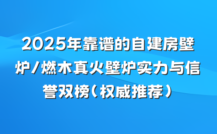 2025年靠谱的自建房壁炉/燃木真火壁炉实力与信誉双榜（权威推荐）