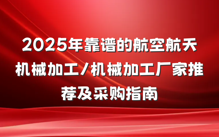 2025年靠谱的航空航天机械加工/机械加工厂家推荐及采购指南