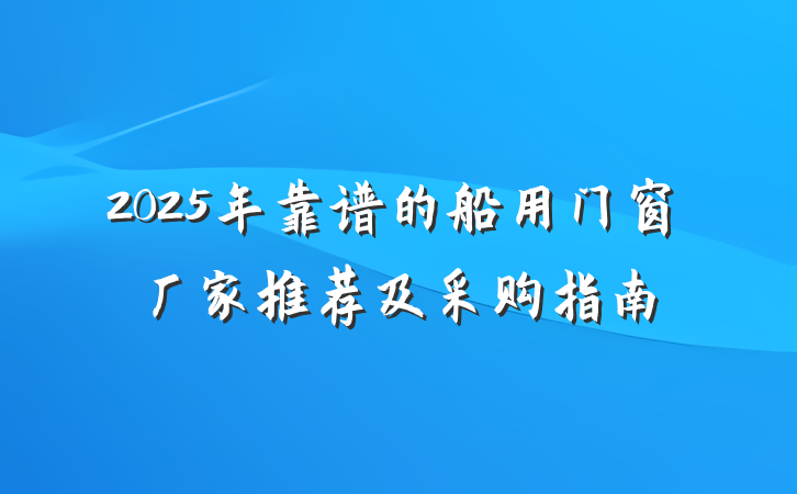 2025年靠谱的船用门窗厂家推荐及采购指南