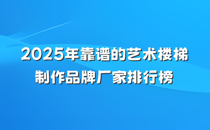 2025年靠谱的艺术楼梯制作品牌厂家排行榜