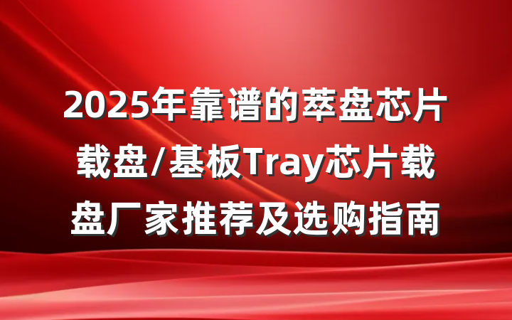 2025年靠谱的萃盘芯片载盘/基板Tray芯片载盘厂家推荐及选购指南