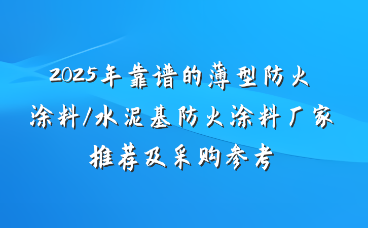 2025年靠谱的薄型防火涂料/水泥基防火涂料厂家推荐及采购参考