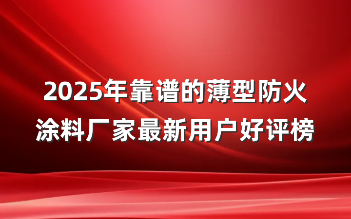 2025年靠谱的薄型防火涂料厂家最新用户好评榜