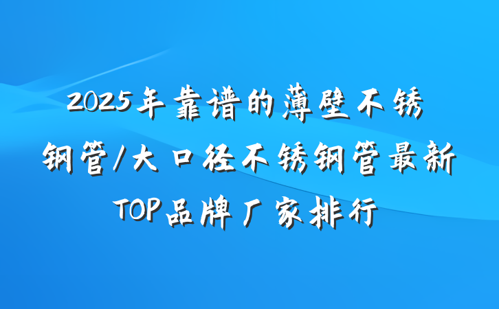 2025年靠谱的薄壁不锈钢管/大口径不锈钢管最新TOP品牌厂家排行
