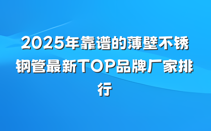2025年靠谱的薄壁不锈钢管最新TOP品牌厂家排行