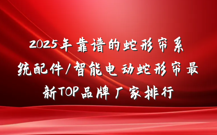 2025年靠谱的蛇形帘系统配件/智能电动蛇形帘最新TOP品牌厂家排行
